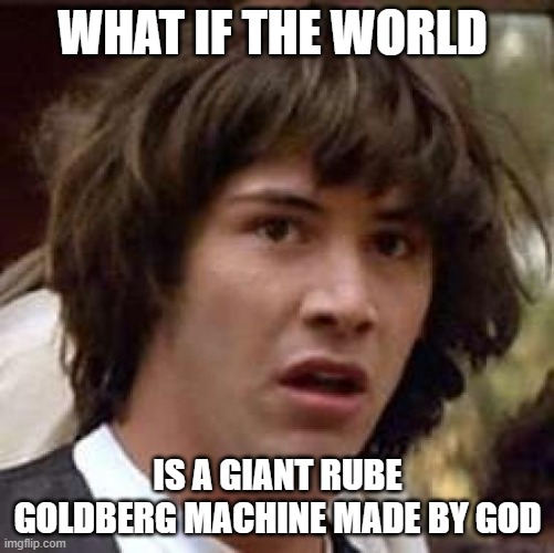 rube goldberg machine meme | WHAT IF THE WORLD; IS A GIANT RUBE GOLDBERG MACHINE MADE BY GOD | image tagged in memes,conspiracy keanu | made w/ Imgflip meme maker