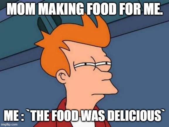 yeah it was... | MOM MAKING FOOD FOR ME. ME : `THE FOOD WAS DELICIOUS` | image tagged in memes,futurama fry | made w/ Imgflip meme maker