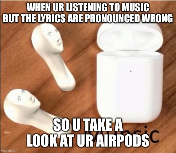 Munsic | WHEN UR LISTENING TO MUSIC BUT THE LYRICS ARE PRONOUNCED WRONG; SO U TAKE A LOOK AT UR AIRPODS | image tagged in meme man | made w/ Imgflip meme maker