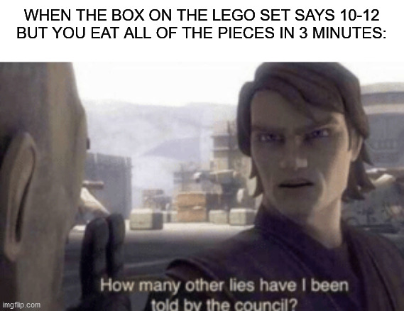 How many other lies have i been told by the council | WHEN THE BOX ON THE LEGO SET SAYS 10-12 BUT YOU EAT ALL OF THE PIECES IN 3 MINUTES: | image tagged in how many other lies have i been told by the council | made w/ Imgflip meme maker