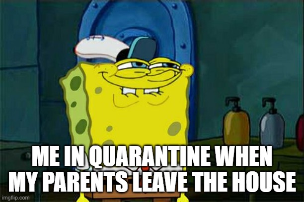 Don't You Squidward | ME IN QUARANTINE WHEN MY PARENTS LEAVE THE HOUSE | image tagged in memes,don't you squidward | made w/ Imgflip meme maker