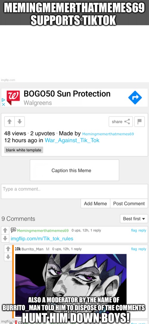 OMG GUYS I FOUND 2 SUPPORTERS RIGHT IN THE STREAM AND ONES A MODERATOR | MEMINGMEMERTHATMEMES69 SUPPORTS TIKTOK; ALSO A MODERATOR BY THE NAME OF BURRITO_MAN TOLD HIM TO DISPOSE OF THE COMMENTS; HUNT HIM DOWN BOYS! | image tagged in betrayal,imgflip,moderators,tiktok,spy | made w/ Imgflip meme maker