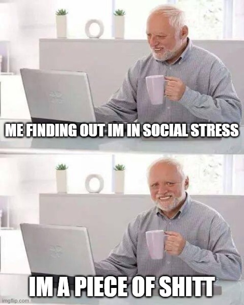 Hide the Pain Harold Meme | ME FINDING OUT IM IN SOCIAL STRESS; IM A PIECE OF SHITT | image tagged in memes,hide the pain harold | made w/ Imgflip meme maker