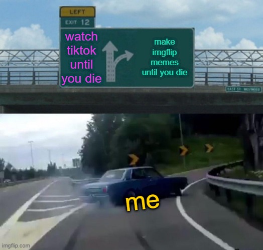 Left Exit 12 Off Ramp | watch tiktok until you die; make imgflip memes until you die; me | image tagged in memes,left exit 12 off ramp | made w/ Imgflip meme maker