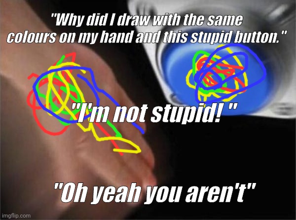 Silly Boy | "Why did I draw with the same colours on my hand and this stupid button."; "I'm not stupid! "; "Oh yeah you aren't" | image tagged in memes | made w/ Imgflip meme maker