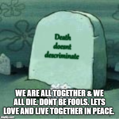 Here Lies X | Death doesnt descriminate; WE ARE ALL TOGETHER & WE ALL DIE. DONT BE FOOLS. LETS LOVE AND LIVE TOGETHER IN PEACE. | image tagged in black lives matter,love,cops,find a solution,be positive,be great | made w/ Imgflip meme maker