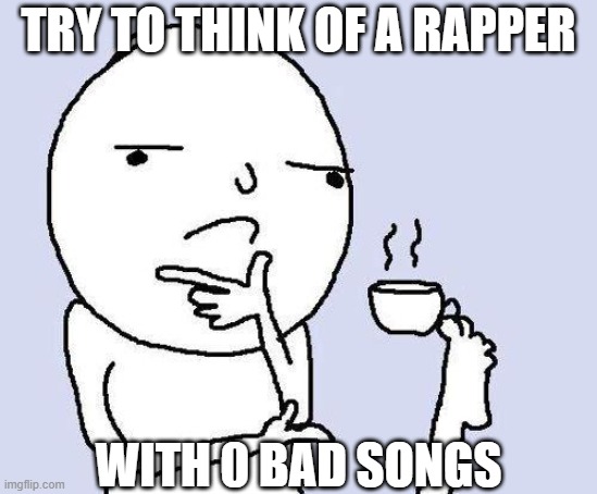 Or at least very few bad songs | TRY TO THINK OF A RAPPER; WITH 0 BAD SONGS | image tagged in thinking meme,memes,rap,thinking,song | made w/ Imgflip meme maker