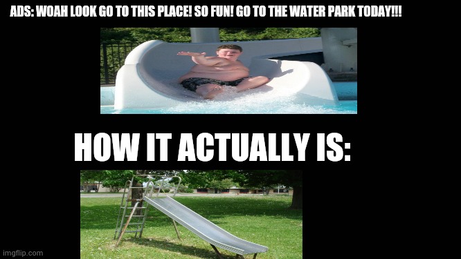 Advertisement vs Reality: | ADS: WOAH LOOK GO TO THIS PLACE! SO FUN! GO TO THE WATER PARK TODAY!!! HOW IT ACTUALLY IS: | image tagged in blank screen | made w/ Imgflip meme maker