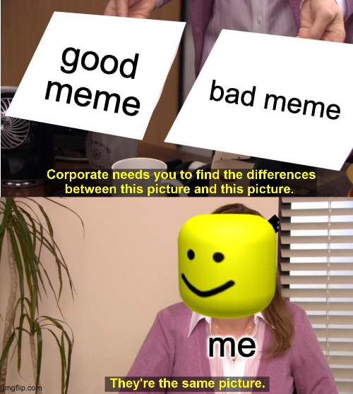 They're The Same Picture | good meme; bad meme; me | image tagged in memes,they're the same picture | made w/ Imgflip meme maker