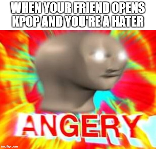 Surreal Angery | WHEN YOUR FRIEND OPENS KPOP AND YOU'RE A HATER | image tagged in surreal angery | made w/ Imgflip meme maker