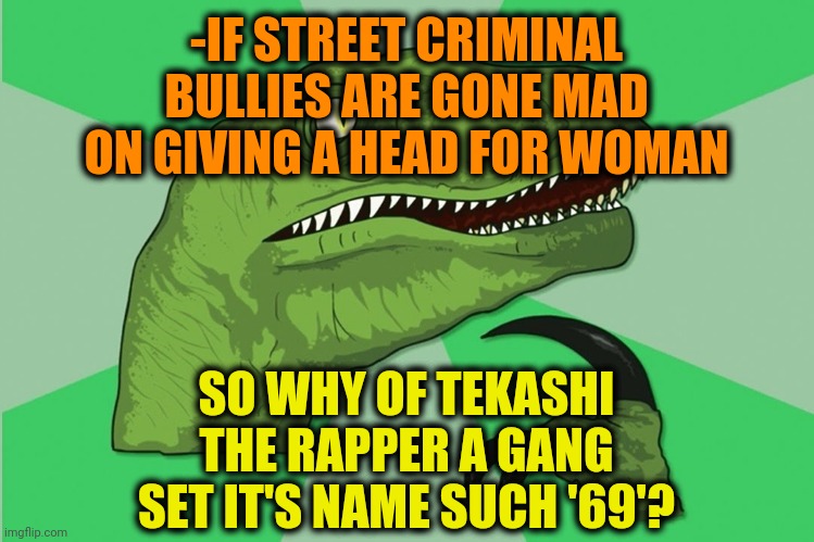 Choosing a futuristic memory between centuries to remember are steps. | -IF STREET CRIMINAL BULLIES ARE GONE MAD ON GIVING A HEAD FOR WOMAN; SO WHY OF TEKASHI THE RAPPER A GANG SET IT'S NAME SUCH '69'? | image tagged in new philosoraptor,rapper,tekashi 69,number,stupid criminals,why do i hear boss music | made w/ Imgflip meme maker