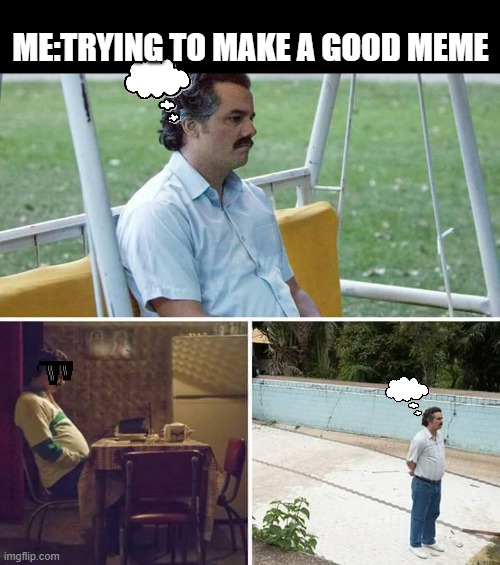 hmmm | ME:TRYING TO MAKE A GOOD MEME | image tagged in memes,sad pablo escobar | made w/ Imgflip meme maker