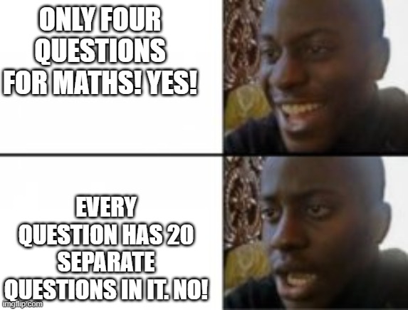 Happy sad | ONLY FOUR QUESTIONS FOR MATHS! YES! EVERY QUESTION HAS 20 SEPARATE QUESTIONS IN IT. NO! | image tagged in happy sad | made w/ Imgflip meme maker