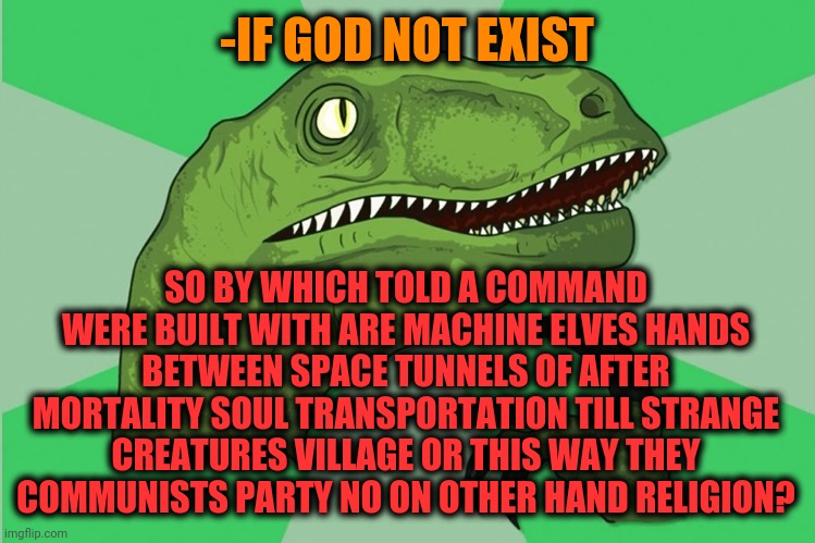 -We should to accept the weight of any psychedelic revelation and copylike reports. | -IF GOD NOT EXIST; SO BY WHICH TOLD A COMMAND WERE BUILT WITH ARE MACHINE ELVES HANDS BETWEEN SPACE TUNNELS OF AFTER MORTALITY SOUL TRANSPORTATION TILL STRANGE CREATURES VILLAGE OR THIS WAY THEY COMMUNISTS PARTY NO ON OTHER HAND RELIGION? | image tagged in new philosoraptor,vision,tribe,i thought this was america south park,plants,don't do drugs | made w/ Imgflip meme maker