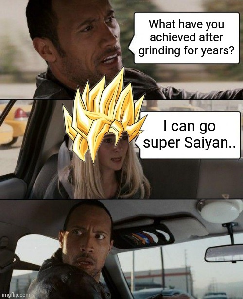 The Rock Driving | What have you achieved after grinding for years? I can go super Saiyan.. | image tagged in memes,the rock driving | made w/ Imgflip meme maker