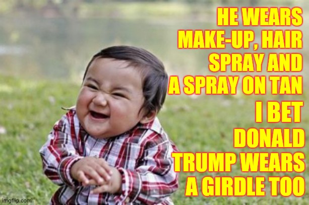 Bunker Boy Is A Cross Dresser | HE WEARS MAKE-UP, HAIR SPRAY AND A SPRAY ON TAN; DONALD TRUMP WEARS A GIRDLE TOO; I BET | image tagged in memes,evil toddler,trump unfit unqualified dangerous,liar in chief,lock him up,donald trump is an idiot | made w/ Imgflip meme maker