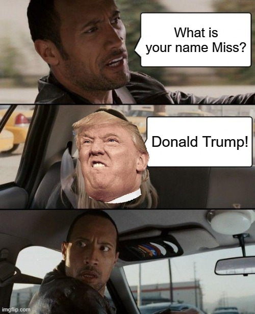 The Rock Driving Meme | What is your name Miss? Donald Trump! | image tagged in memes,the rock driving | made w/ Imgflip meme maker