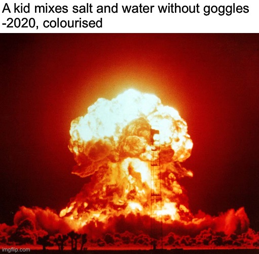 Wear your goggles | A kid mixes salt and water without goggles
-2020, colourised | image tagged in memes,nuclear explosion,explosion | made w/ Imgflip meme maker