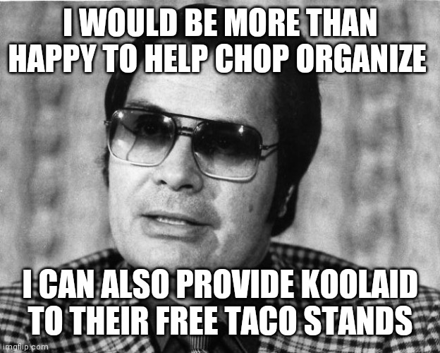 Jim Jones | I WOULD BE MORE THAN HAPPY TO HELP CHOP ORGANIZE; I CAN ALSO PROVIDE KOOLAID TO THEIR FREE TACO STANDS | image tagged in jim jones | made w/ Imgflip meme maker