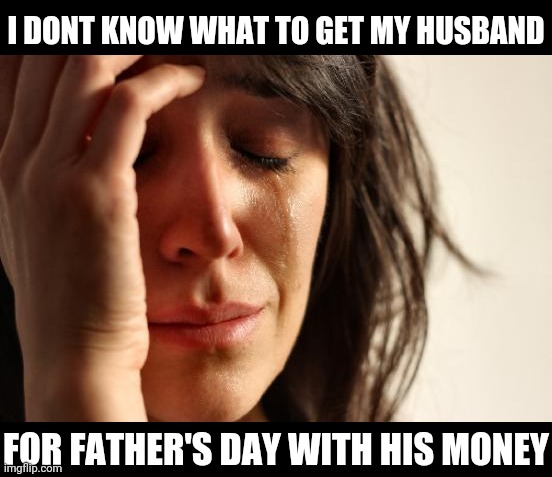 First World Problems Meme | I DONT KNOW WHAT TO GET MY HUSBAND; FOR FATHER'S DAY WITH HIS MONEY | image tagged in memes,first world problems | made w/ Imgflip meme maker