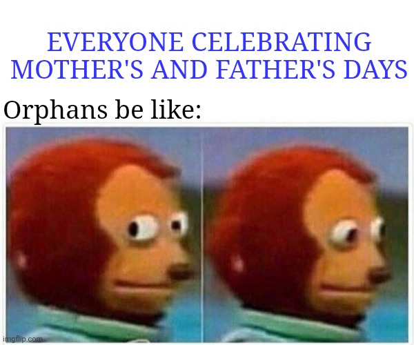 Monkey Puppet Meme | EVERYONE CELEBRATING MOTHER'S AND FATHER'S DAYS; Orphans be like: | image tagged in memes,monkey puppet | made w/ Imgflip meme maker