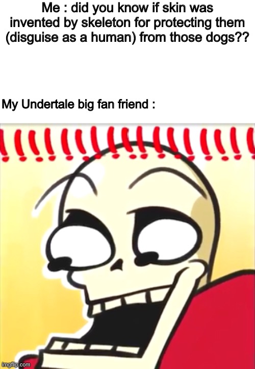 True fact XD | Me : did you know if skin was invented by skeleton for protecting them (disguise as a human) from those dogs?? My Undertale big fan friend : | image tagged in memes,funny,papyrus,undertale,facts,shocked face | made w/ Imgflip meme maker
