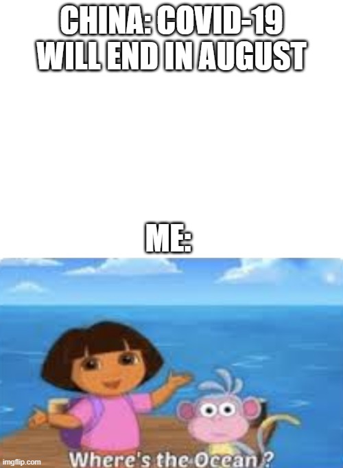 COVID-19 will end | CHINA: COVID-19 WILL END IN AUGUST; ME: | image tagged in blank white template,dora dumdum | made w/ Imgflip meme maker