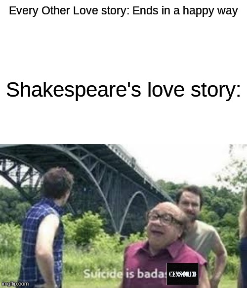 Had to make this for my English class, so you guys would know this is absolute trash | Every Other Love story: Ends in a happy way; Shakespeare's love story: | image tagged in suicide is badass | made w/ Imgflip meme maker