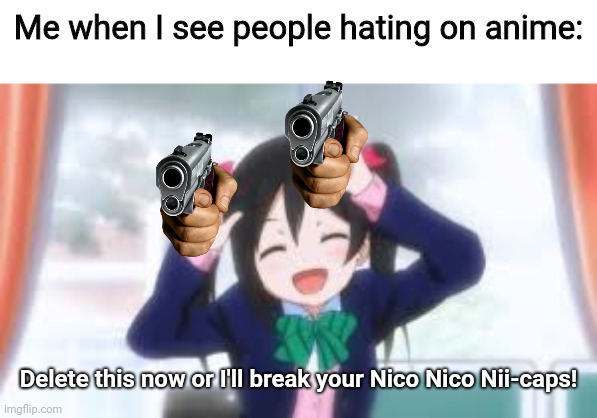 Do you anime haters want to keep your hating or keep your kneecaps? |  Me when I see people hating on anime:; Delete this now or I'll break your Nico Nico Nii-caps! | image tagged in nico nico nii,memes,save anime | made w/ Imgflip meme maker