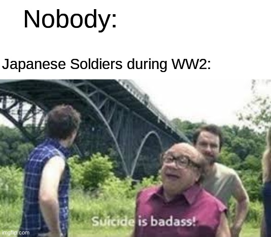 A pretty basic history meme | Nobody:; Japanese Soldiers During WW2: | image tagged in suicide is badass,history | made w/ Imgflip meme maker