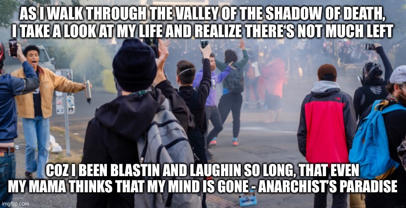 Anarchist’s Paradise | AS I WALK THROUGH THE VALLEY OF THE SHADOW OF DEATH, I TAKE A LOOK AT MY LIFE AND REALIZE THERE‘S NOT MUCH LEFT; COZ I BEEN BLASTIN AND LAUGHIN SO LONG, THAT EVEN MY MAMA THINKS THAT MY MIND IS GONE - ANARCHIST’S PARADISE | image tagged in the seattle six block project | made w/ Imgflip meme maker