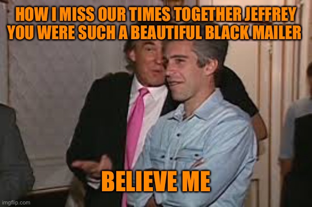 HOW I MISS OUR TIMES TOGETHER JEFFREY YOU WERE SUCH A BEAUTIFUL BLACK MAILER BELIEVE ME | made w/ Imgflip meme maker