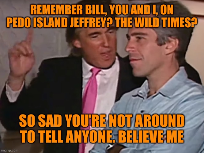 REMEMBER BILL, YOU AND I, ON PEDO ISLAND JEFFREY? THE WILD TIMES? SO SAD YOU’RE NOT AROUND TO TELL ANYONE. BELIEVE ME | made w/ Imgflip meme maker