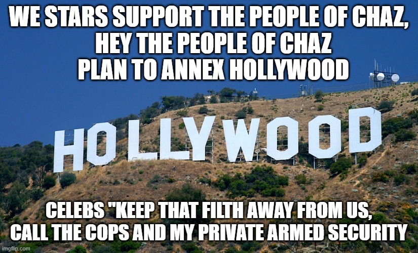 Boycott Hollywood | WE STARS SUPPORT THE PEOPLE OF CHAZ, HEY THE PEOPLE OF CHAZ PLAN TO ANNEX HOLLYWOOD; CELEBS "KEEP THAT FILTH AWAY FROM US, CALL THE COPS AND MY PRIVATE ARMED SECURITY | image tagged in boycott hollywood | made w/ Imgflip meme maker