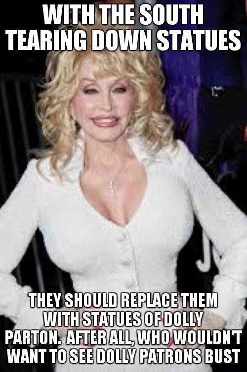 Dolly Parton statue | WITH THE SOUTH TEARING DOWN STATUES; THEY SHOULD REPLACE THEM WITH STATUES OF DOLLY PARTON.  AFTER ALL, WHO WOULDN'T WANT TO SEE DOLLY PATRONS BUST | image tagged in dolly parton | made w/ Imgflip meme maker