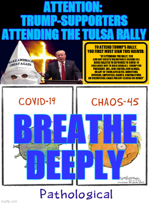 If you're stupid and/or hateful enough to attend the chump rally, breathe deeply! Hopefully, there will be less of you, soon. | ATTENTION:  TRUMP-SUPPORTERS ATTENDING THE TULSA RALLY; BREATHE DEEPLY | image tagged in trump rally,covid 19,psychopath,trump supporters,hate,ignorance | made w/ Imgflip meme maker