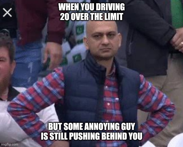 Pakistani bald man | WHEN YOU DRIVING 20 OVER THE LIMIT; BUT SOME ANNOYING GUY IS STILL PUSHING BEHIND YOU | image tagged in pakistani bald man | made w/ Imgflip meme maker