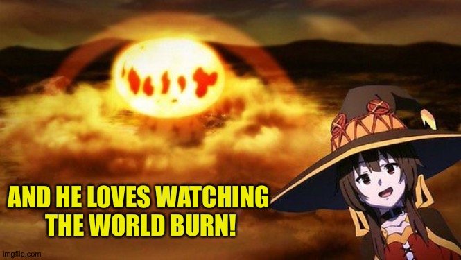 disaster girl anime megumin konosuba explotion | AND HE LOVES WATCHING 
THE WORLD BURN! | image tagged in disaster girl anime megumin konosuba explotion | made w/ Imgflip meme maker