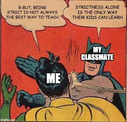 Batman Slapping Robin Meme | B-BUT, BEING STRICT IS NOT ALWAYS THE BEST WAY TO TEACH; STRICTNESS ALONE IS THE ONLY WAY THEM KIDS CAN LEARN; MY CLASSMATE; ME | image tagged in memes,batman slapping robin | made w/ Imgflip meme maker