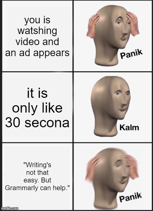 i misspelled on purposr | you is watshing video and an ad appears; it is only like 30 secona; "Writing's not that easy. But Grammarly can help." | image tagged in memes,panik kalm panik | made w/ Imgflip meme maker