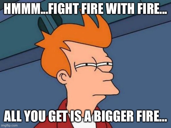 Futurama Fry Meme | HMMM...FIGHT FIRE WITH FIRE... ALL YOU GET IS A BIGGER FIRE... | image tagged in memes,futurama fry | made w/ Imgflip meme maker