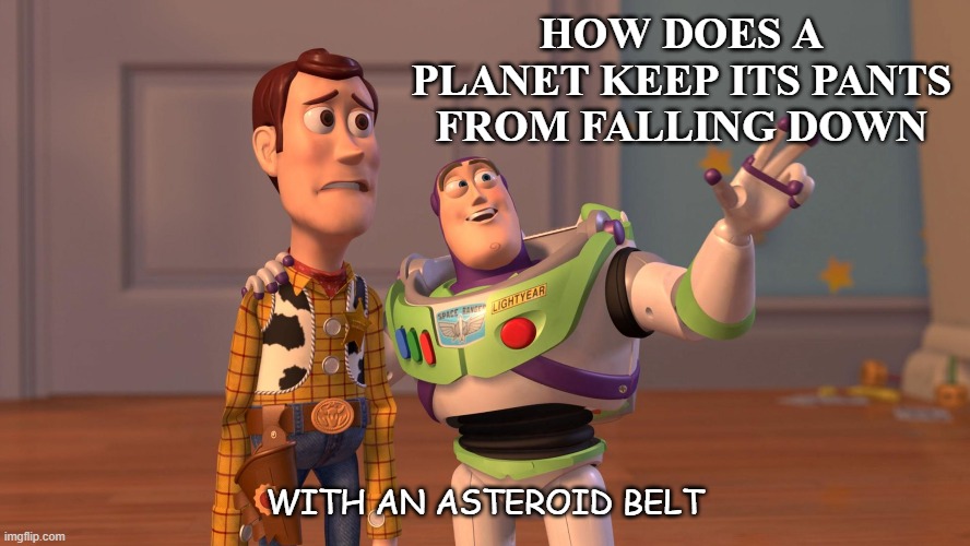 Daily Bad Dad Joke June 16 2020 | HOW DOES A PLANET KEEP ITS PANTS FROM FALLING DOWN; WITH AN ASTEROID BELT | image tagged in woody and buzz lightyear everywhere widescreen | made w/ Imgflip meme maker