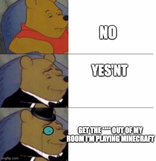 hmm. yes | NO; YES'NT; GET THE **** OUT OF MY ROOM I'M PLAYING MINECRAFT | image tagged in tuxedo winnie the pooh 3 panel | made w/ Imgflip meme maker