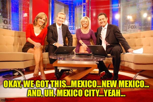Fox News | OKAY, WE GOT THIS...MEXICO...NEW MEXICO...
AND, UH, MEXICO CITY...YEAH... | image tagged in fox news | made w/ Imgflip meme maker