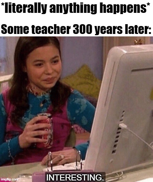 To the teachers in the year 2320, I'm so sorry. | *literally anything happens*; Some teacher 300 years later:; INTERESTING. | image tagged in icarly interesting,memes,school,history,interesting,teacher | made w/ Imgflip meme maker