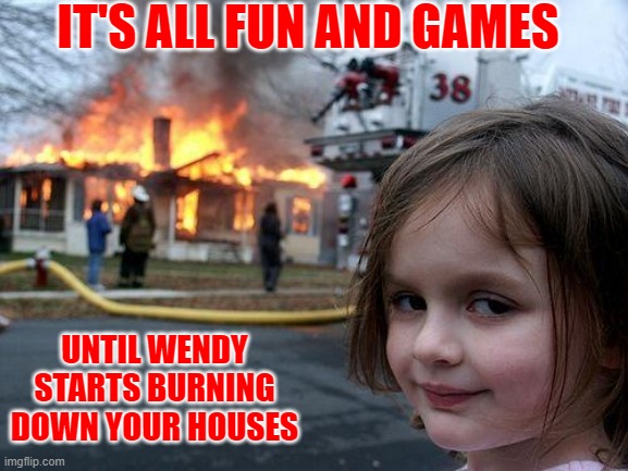 Disaster Girl | IT'S ALL FUN AND GAMES; UNTIL WENDY STARTS BURNING DOWN YOUR HOUSES | image tagged in memes,disaster girl,funny | made w/ Imgflip meme maker