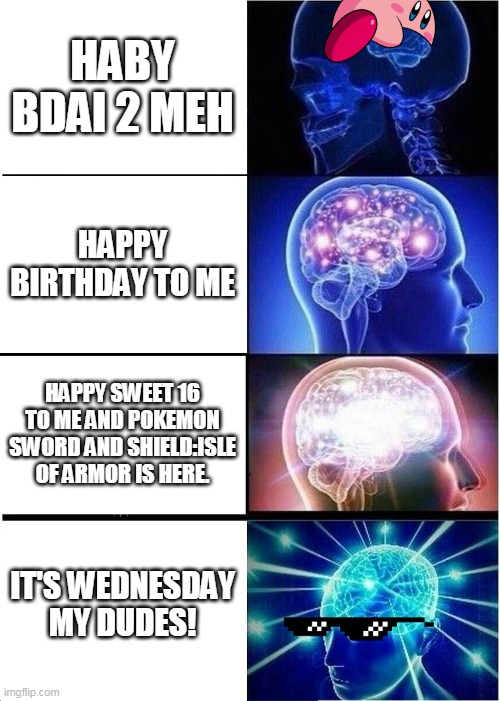 Tomorrow is my birthday | HABY BDAI 2 MEH; HAPPY BIRTHDAY TO ME; HAPPY SWEET 16 TO ME AND POKEMON SWORD AND SHIELD:ISLE OF ARMOR IS HERE. IT'S WEDNESDAY MY DUDES! | image tagged in memes,expanding brain,happy birthday,wednesday,big brain,fun | made w/ Imgflip meme maker