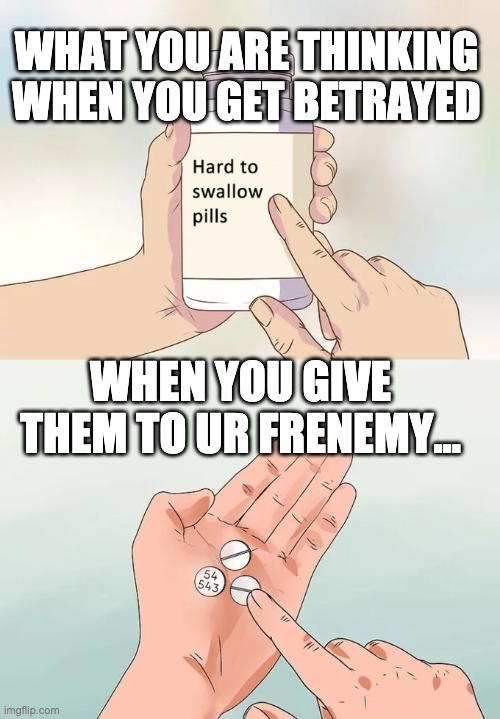 Betrayal payback | WHAT YOU ARE THINKING WHEN YOU GET BETRAYED; WHEN YOU GIVE THEM TO UR FRENEMY... | image tagged in memes,hard to swallow pills | made w/ Imgflip meme maker