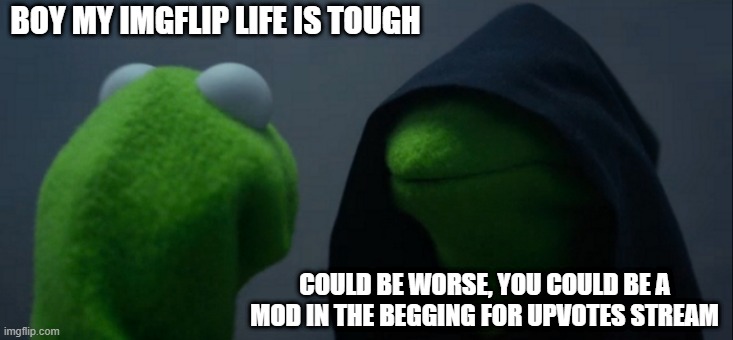 It Must Be Painful | BOY MY IMGFLIP LIFE IS TOUGH; COULD BE WORSE, YOU COULD BE A MOD IN THE BEGGING FOR UPVOTES STREAM | image tagged in memes,evil kermit | made w/ Imgflip meme maker