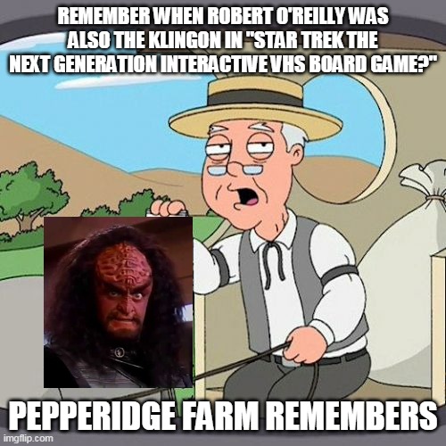 Glory to Pepperidge | REMEMBER WHEN ROBERT O'REILLY WAS ALSO THE KLINGON IN "STAR TREK THE NEXT GENERATION INTERACTIVE VHS BOARD GAME?"; PEPPERIDGE FARM REMEMBERS | image tagged in pepperidge farm remembers,star trek the next generation,klingon | made w/ Imgflip meme maker